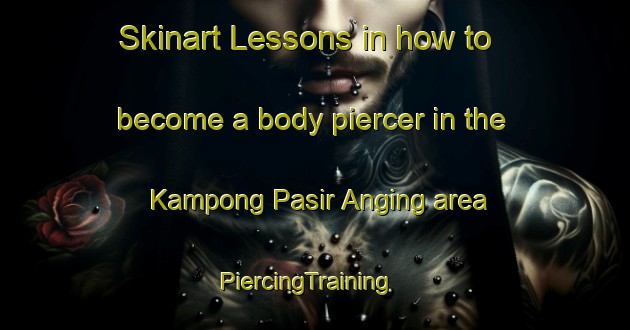 Skinart Lessons in how to become a body piercer in the Kampong Pasir Anging area | PiercingTraining | PiercingClasses | SkinartTraining-Malaysia