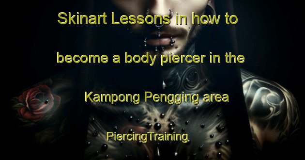 Skinart Lessons in how to become a body piercer in the Kampong Pengging area | PiercingTraining | PiercingClasses | SkinartTraining-Malaysia