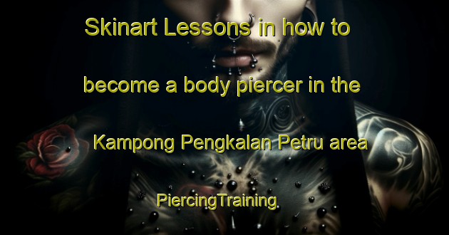 Skinart Lessons in how to become a body piercer in the Kampong Pengkalan Petru area | PiercingTraining | PiercingClasses | SkinartTraining-Malaysia