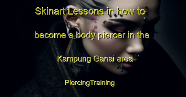 Skinart Lessons in how to become a body piercer in the Kampung Ganai area | PiercingTraining | PiercingClasses | SkinartTraining-Malaysia