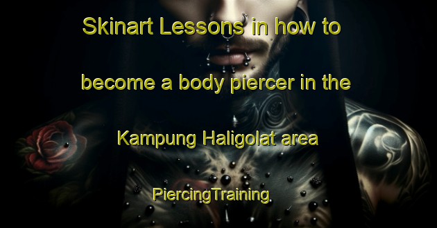 Skinart Lessons in how to become a body piercer in the Kampung Haligolat area | PiercingTraining | PiercingClasses | SkinartTraining-Malaysia