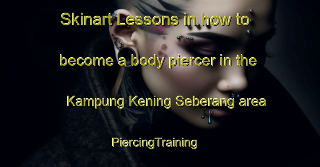 Skinart Lessons in how to become a body piercer in the Kampung Kening Seberang area | PiercingTraining | PiercingClasses | SkinartTraining-Malaysia