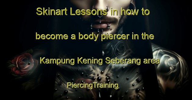 Skinart Lessons in how to become a body piercer in the Kampung Kening Seberang area | PiercingTraining | PiercingClasses | SkinartTraining-Malaysia