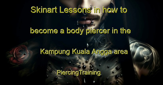 Skinart Lessons in how to become a body piercer in the Kampung Kuala Angga area | PiercingTraining | PiercingClasses | SkinartTraining-Malaysia