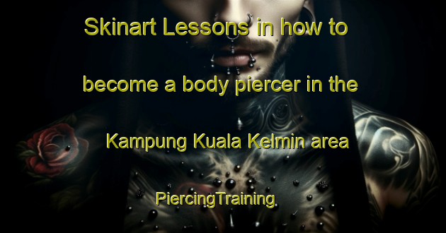 Skinart Lessons in how to become a body piercer in the Kampung Kuala Kelmin area | PiercingTraining | PiercingClasses | SkinartTraining-Malaysia