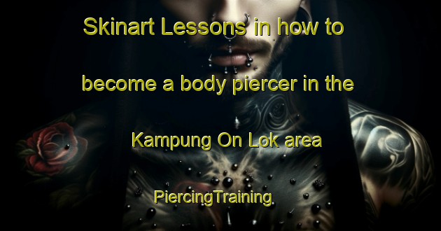 Skinart Lessons in how to become a body piercer in the Kampung On Lok area | PiercingTraining | PiercingClasses | SkinartTraining-Malaysia