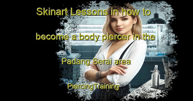 Skinart Lessons in how to become a body piercer in the Padang Serai area | PiercingTraining | PiercingClasses | SkinartTraining-Malaysia