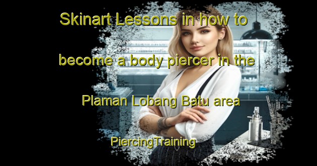 Skinart Lessons in how to become a body piercer in the Plaman Lobang Batu area | PiercingTraining | PiercingClasses | SkinartTraining-Malaysia
