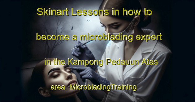Skinart Lessons in how to become a microblading expert in the Kampong Pedauun Atas area | MicrobladingTraining | MicrobladingClasses | SkinartTraining-Malaysia