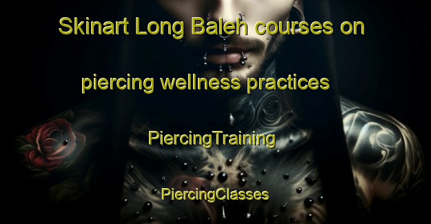 Skinart Long Baleh courses on piercing wellness practices | #PiercingTraining #PiercingClasses #SkinartTraining-Malaysia