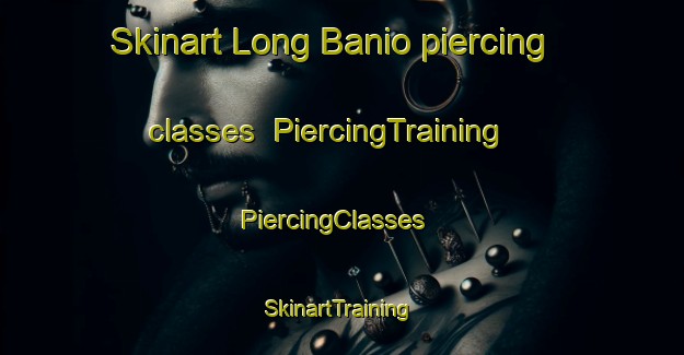 Skinart Long Banio piercing classes | PiercingTraining | PiercingClasses | SkinartTraining-Malaysia