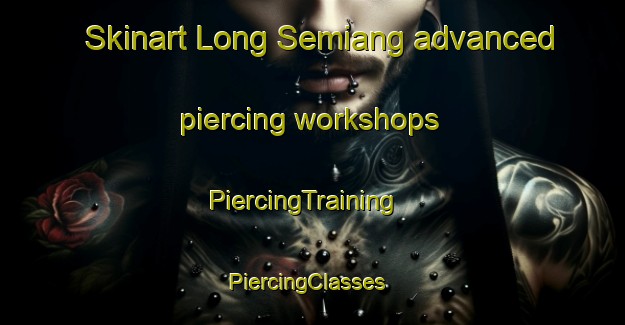 Skinart Long Semiang advanced piercing workshops | PiercingTraining | PiercingClasses | SkinartTraining-Malaysia