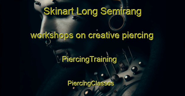 Skinart Long Semirang workshops on creative piercing | PiercingTraining | PiercingClasses | SkinartTraining-Malaysia