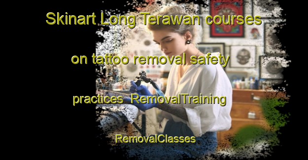 Skinart Long Terawan courses on tattoo removal safety practices | RemovalTraining | RemovalClasses | SkinartTraining-Malaysia