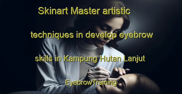 Skinart Master artistic techniques in develop eyebrow skills in Kampung Hutan Lanjut | EyebrowTraining | EyebrowClasses | SkinartTraining-Malaysia