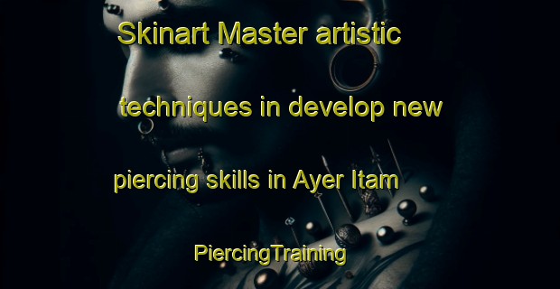 Skinart Master artistic techniques in develop new piercing skills in Ayer Itam | PiercingTraining | PiercingClasses | SkinartTraining-Malaysia
