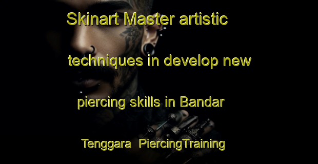 Skinart Master artistic techniques in develop new piercing skills in Bandar Tenggara | PiercingTraining | PiercingClasses | SkinartTraining-Malaysia