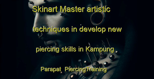 Skinart Master artistic techniques in develop new piercing skills in Kampung Parapat | PiercingTraining | PiercingClasses | SkinartTraining-Malaysia