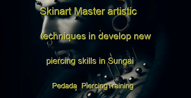 Skinart Master artistic techniques in develop new piercing skills in Sungai Pedada | PiercingTraining | PiercingClasses | SkinartTraining-Malaysia