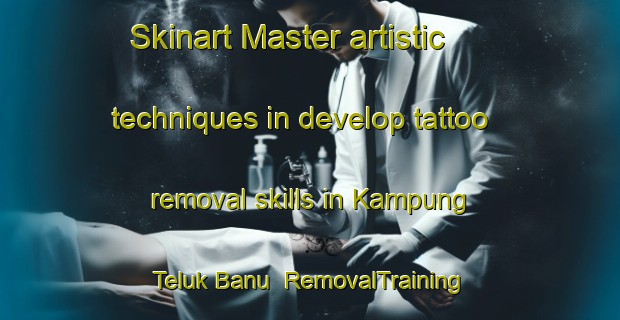 Skinart Master artistic techniques in develop tattoo removal skills in Kampung Teluk Banu | RemovalTraining | RemovalClasses | SkinartTraining-Malaysia