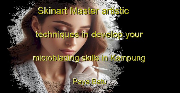 Skinart Master artistic techniques in develop your microblading skills in Kampung Paya Batu | MicrobladingTraining | MicrobladingClasses | SkinartTraining-Malaysia