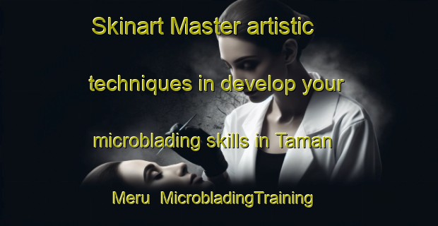 Skinart Master artistic techniques in develop your microblading skills in Taman Meru | MicrobladingTraining | MicrobladingClasses | SkinartTraining-Malaysia