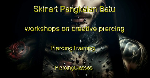 Skinart Pangkalan Batu workshops on creative piercing | PiercingTraining | PiercingClasses | SkinartTraining-Malaysia