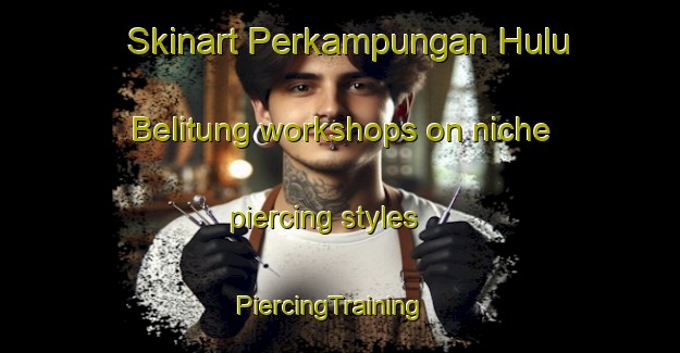 Skinart Perkampungan Hulu Belitung workshops on niche piercing styles | PiercingTraining | PiercingClasses | SkinartTraining-Malaysia