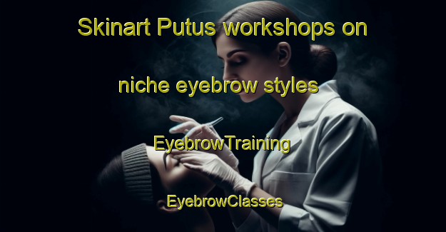 Skinart Putus workshops on niche eyebrow styles | EyebrowTraining | EyebrowClasses | SkinartTraining-Malaysia