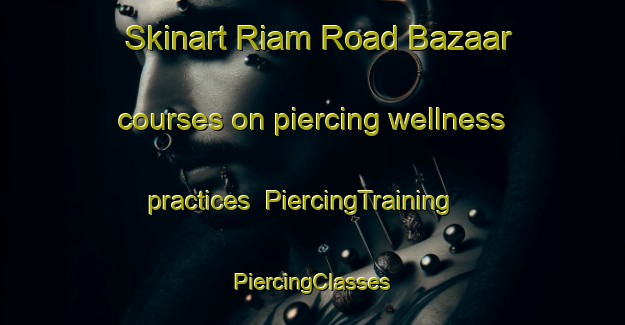 Skinart Riam Road Bazaar courses on piercing wellness practices | #PiercingTraining #PiercingClasses #SkinartTraining-Malaysia