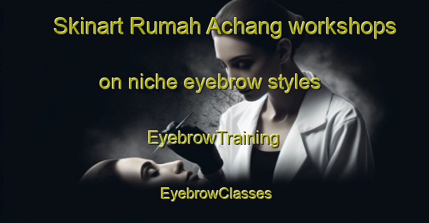 Skinart Rumah Achang workshops on niche eyebrow styles | EyebrowTraining | EyebrowClasses | SkinartTraining-Malaysia