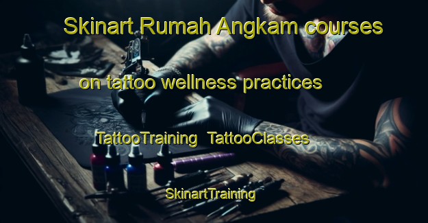 Skinart Rumah Angkam courses on tattoo wellness practices | TattooTraining | TattooClasses | SkinartTraining-Malaysia