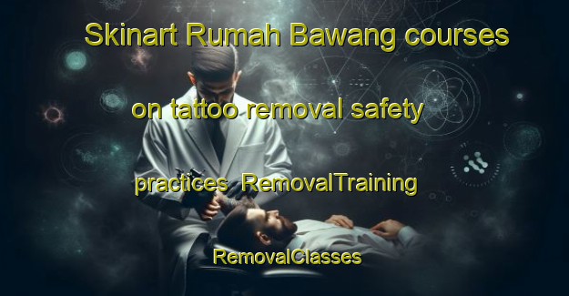 Skinart Rumah Bawang courses on tattoo removal safety practices | RemovalTraining | RemovalClasses | SkinartTraining-Malaysia