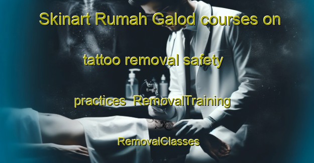 Skinart Rumah Galod courses on tattoo removal safety practices | RemovalTraining | RemovalClasses | SkinartTraining-Malaysia