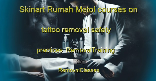 Skinart Rumah Metol courses on tattoo removal safety practices | RemovalTraining | RemovalClasses | SkinartTraining-Malaysia