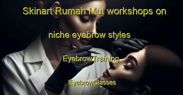 Skinart Rumah Mut workshops on niche eyebrow styles | EyebrowTraining | EyebrowClasses | SkinartTraining-Malaysia