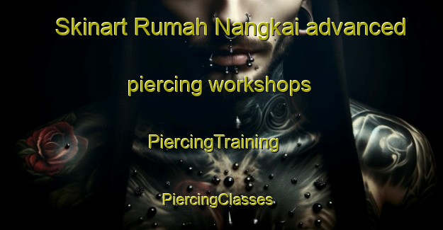 Skinart Rumah Nangkai advanced piercing workshops | PiercingTraining | PiercingClasses | SkinartTraining-Malaysia