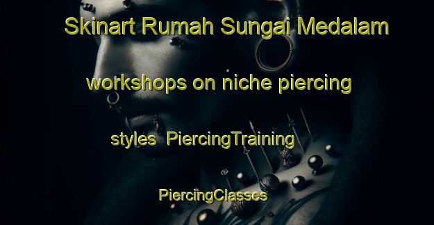 Skinart Rumah Sungai Medalam workshops on niche piercing styles | PiercingTraining | PiercingClasses | SkinartTraining-Malaysia