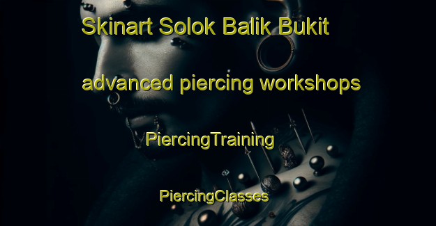 Skinart Solok Balik Bukit advanced piercing workshops | PiercingTraining | PiercingClasses | SkinartTraining-Malaysia