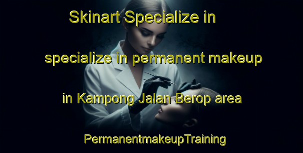 Skinart Specialize in specialize in permanent makeup in Kampong Jalan Berop area | PermanentmakeupTraining | PermanentmakeupClasses | SkinartTraining-Malaysia