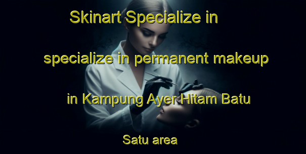 Skinart Specialize in specialize in permanent makeup in Kampung Ayer Hitam Batu Satu area | PermanentmakeupTraining | PermanentmakeupClasses | SkinartTraining-Malaysia