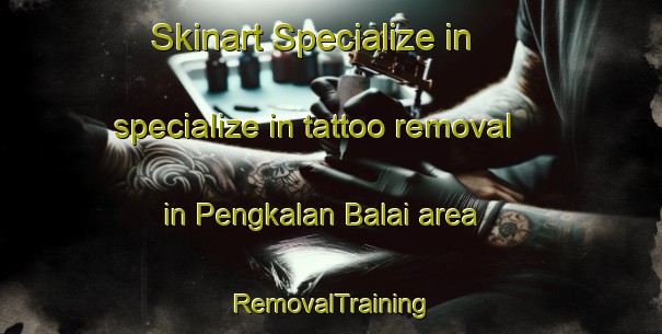 Skinart Specialize in specialize in tattoo removal in Pengkalan Balai area | RemovalTraining | RemovalClasses | SkinartTraining-Malaysia