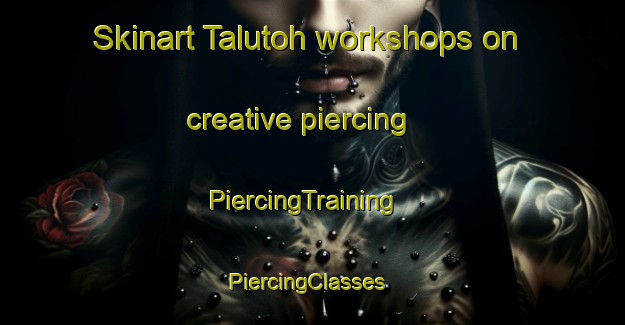 Skinart Talutoh workshops on creative piercing | PiercingTraining | PiercingClasses | SkinartTraining-Malaysia