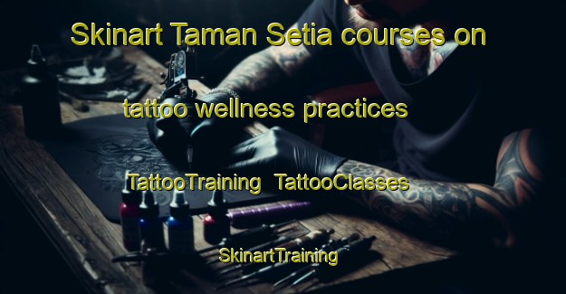Skinart Taman Setia courses on tattoo wellness practices | TattooTraining | TattooClasses | SkinartTraining-Malaysia
