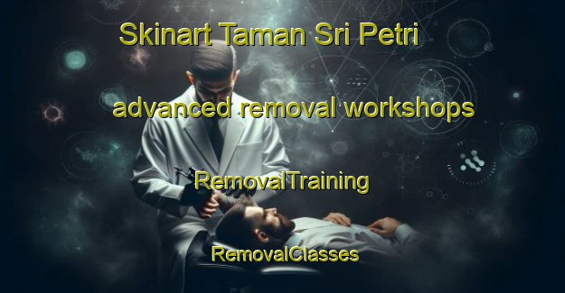 Skinart Taman Sri Petri advanced removal workshops | RemovalTraining | RemovalClasses | SkinartTraining-Malaysia