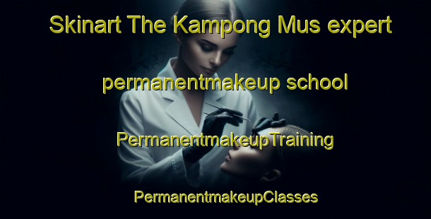 Skinart The Kampong Mus expert permanentmakeup school | #PermanentmakeupTraining #PermanentmakeupClasses #SkinartTraining-Malaysia