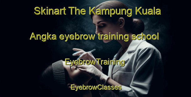 Skinart The Kampung Kuala Angka eyebrow training school | EyebrowTraining | EyebrowClasses | SkinartTraining-Malaysia