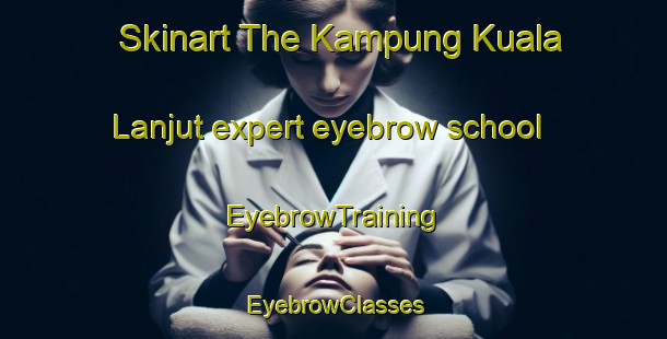 Skinart The Kampung Kuala Lanjut expert eyebrow school | EyebrowTraining | EyebrowClasses | SkinartTraining-Malaysia