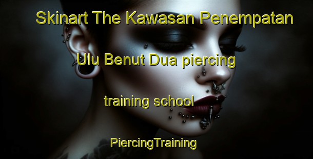 Skinart The Kawasan Penempatan Ulu Benut Dua piercing training school | #PiercingTraining #PiercingClasses #SkinartTraining-Malaysia