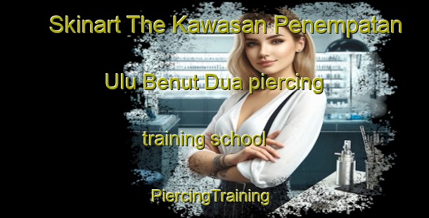 Skinart The Kawasan Penempatan Ulu Benut Dua piercing training school | #PiercingTraining #PiercingClasses #SkinartTraining-Malaysia